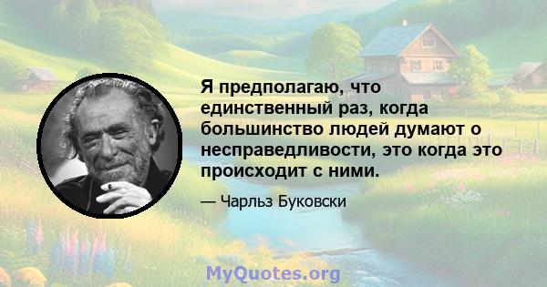 Я предполагаю, что единственный раз, когда большинство людей думают о несправедливости, это когда это происходит с ними.