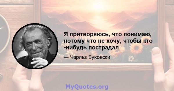 Я притворяюсь, что понимаю, потому что не хочу, чтобы кто -нибудь пострадал