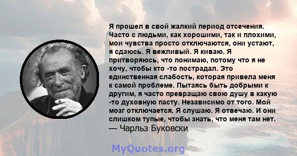 Я прошел в свой жалкий период отсечения. Часто с людьми, как хорошими, так и плохими, мои чувства просто отключаются, они устают, я сдаюсь. Я вежливый. Я киваю. Я притворяюсь, что понимаю, потому что я не хочу, чтобы