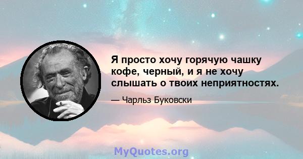 Я просто хочу горячую чашку кофе, черный, и я не хочу слышать о твоих неприятностях.