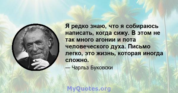 Я редко знаю, что я собираюсь написать, когда сижу. В этом не так много агонии и пота человеческого духа. Письмо легко, это жизнь, которая иногда сложно.