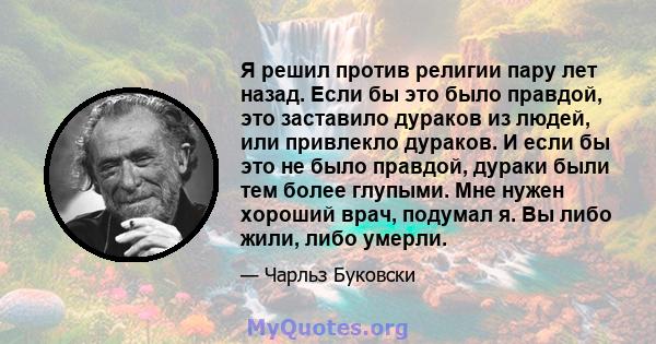 Я решил против религии пару лет назад. Если бы это было правдой, это заставило дураков из людей, или привлекло дураков. И если бы это не было правдой, дураки были тем более глупыми. Мне нужен хороший врач, подумал я. Вы 