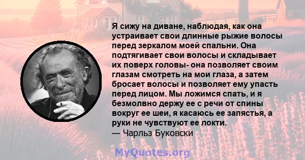 Я сижу на диване, наблюдая, как она устраивает свои длинные рыжие волосы перед зеркалом моей спальни. Она подтягивает свои волосы и складывает их поверх головы- она ​​позволяет своим глазам смотреть на мои глаза, а