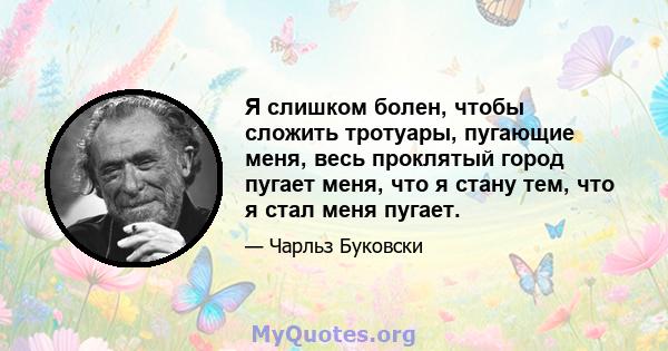 Я слишком болен, чтобы сложить тротуары, пугающие меня, весь проклятый город пугает меня, что я стану тем, что я стал меня пугает.