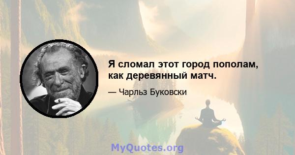 Я сломал этот город пополам, как деревянный матч.