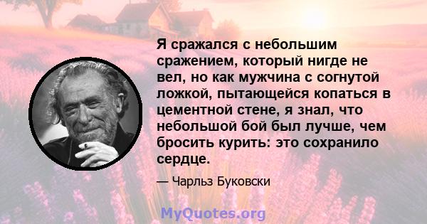 Я сражался с небольшим сражением, который нигде не вел, но как мужчина с согнутой ложкой, пытающейся копаться в цементной стене, я знал, что небольшой бой был лучше, чем бросить курить: это сохранило сердце.