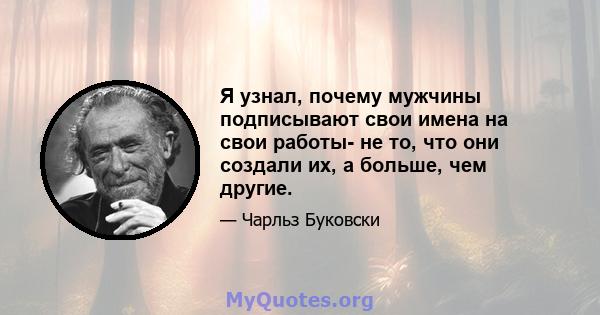 Я узнал, почему мужчины подписывают свои имена на свои работы- не то, что они создали их, а больше, чем другие.