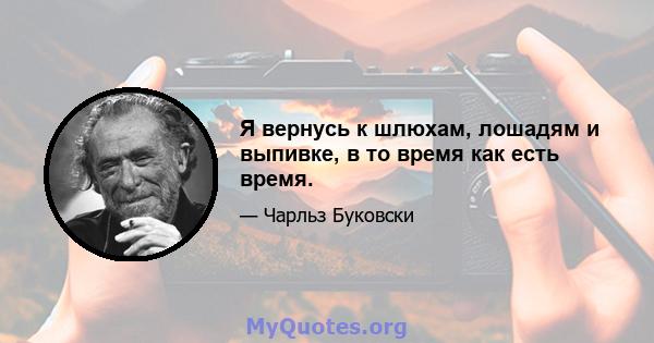 Я вернусь к шлюхам, лошадям и выпивке, в то время как есть время.