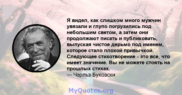 Я видел, как слишком много мужчин увязали и глупо погрузились под небольшим светом, а затем они продолжают писать и публиковать, выпуская чистое дерьмо под именем, которое стало плохой привычкой. Следующее стихотворение 