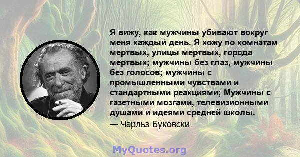 Я вижу, как мужчины убивают вокруг меня каждый день. Я хожу по комнатам мертвых, улицы мертвых, города мертвых; мужчины без глаз, мужчины без голосов; мужчины с промышленными чувствами и стандартными реакциями; Мужчины