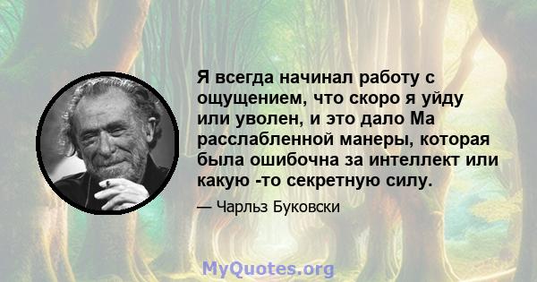 Я всегда начинал работу с ощущением, что скоро я уйду или уволен, и это дало Ма расслабленной манеры, которая была ошибочна за интеллект или какую -то секретную силу.