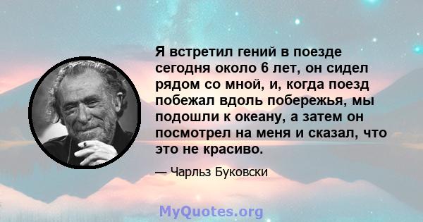 Я встретил гений в поезде сегодня около 6 лет, он сидел рядом со мной, и, когда поезд побежал вдоль побережья, мы подошли к океану, а затем он посмотрел на меня и сказал, что это не красиво.