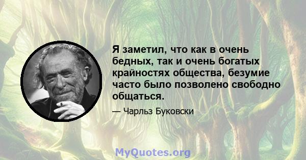 Я заметил, что как в очень бедных, так и очень богатых крайностях общества, безумие часто было позволено свободно общаться.