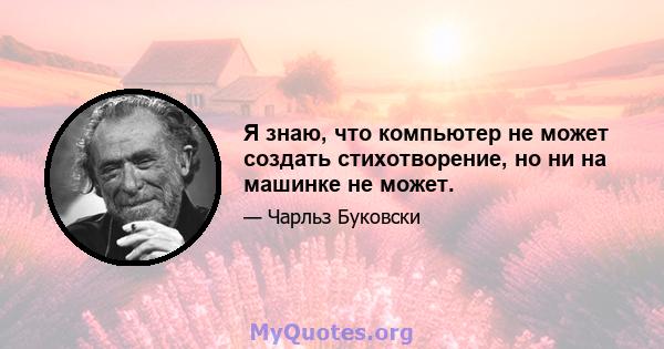 Я знаю, что компьютер не может создать стихотворение, но ни на машинке не может.