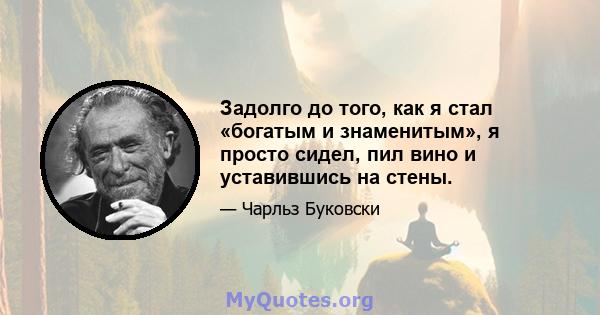 Задолго до того, как я стал «богатым и знаменитым», я просто сидел, пил вино и уставившись на стены.