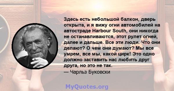 Здесь есть небольшой балкон, дверь открыта, и я вижу огни автомобилей на автостраде Harbour South, они никогда не останавливаются, этот рулет огней, далее и дальше. Все эти люди. Что они делают? О чем они думают? Мы все 