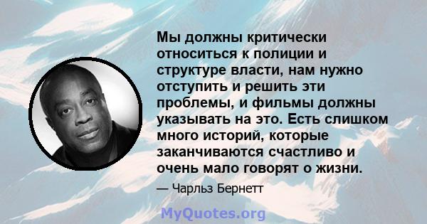 Мы должны критически относиться к полиции и структуре власти, нам нужно отступить и решить эти проблемы, и фильмы должны указывать на это. Есть слишком много историй, которые заканчиваются счастливо и очень мало говорят 