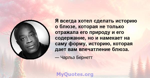 Я всегда хотел сделать историю о блюзе, которая не только отражала его природу и его содержание, но и намекает на саму форму, историю, которая дает вам впечатление блюза.