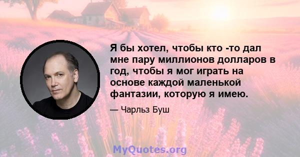 Я бы хотел, чтобы кто -то дал мне пару миллионов долларов в год, чтобы я мог играть на основе каждой маленькой фантазии, которую я имею.