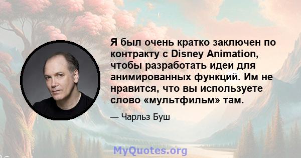 Я был очень кратко заключен по контракту с Disney Animation, чтобы разработать идеи для анимированных функций. Им не нравится, что вы используете слово «мультфильм» там.