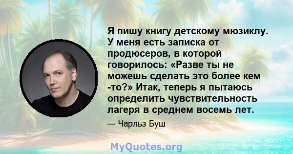 Я пишу книгу детскому мюзиклу. У меня есть записка от продюсеров, в которой говорилось: «Разве ты не можешь сделать это более кем -то?» Итак, теперь я пытаюсь определить чувствительность лагеря в среднем восемь лет.