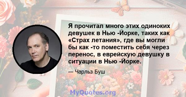 Я прочитал много этих одиноких девушек в Нью -Йорке, таких как «Страх летания», где вы могли бы как -то поместить себя через перенос, в еврейскую девушку в ситуации в Нью -Йорке.