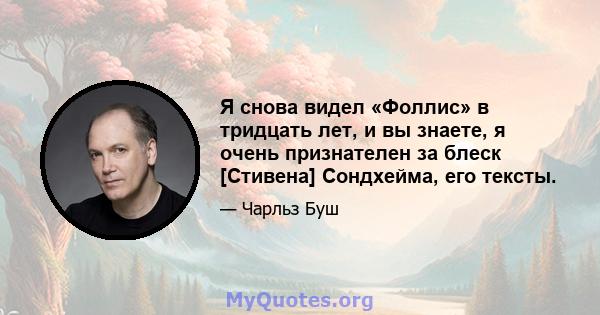 Я снова видел «Фоллис» в тридцать лет, и вы знаете, я очень признателен за блеск [Стивена] Сондхейма, его тексты.