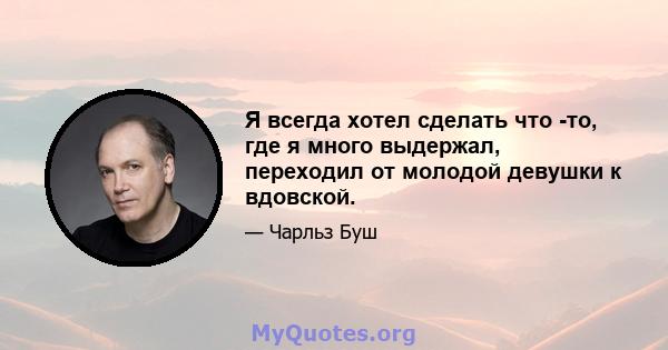 Я всегда хотел сделать что -то, где я много выдержал, переходил от молодой девушки к вдовской.