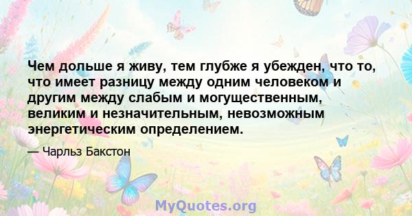 Чем дольше я живу, тем глубже я убежден, что то, что имеет разницу между одним человеком и другим между слабым и могущественным, великим и незначительным, невозможным энергетическим определением.