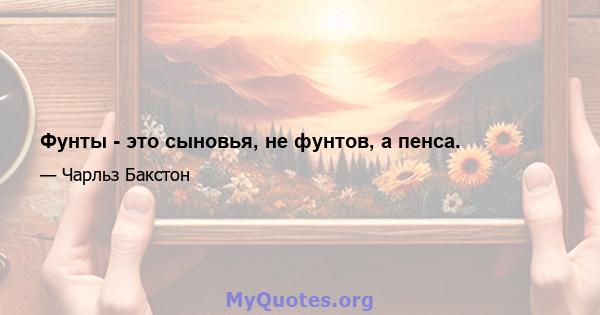 Фунты - это сыновья, не фунтов, а пенса.