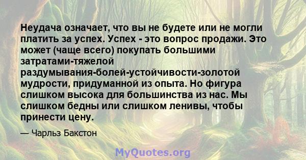 Неудача означает, что вы не будете или не могли платить за успех. Успех - это вопрос продажи. Это может (чаще всего) покупать большими затратами-тяжелой раздумывания-болей-устойчивости-золотой мудрости, придуманной из