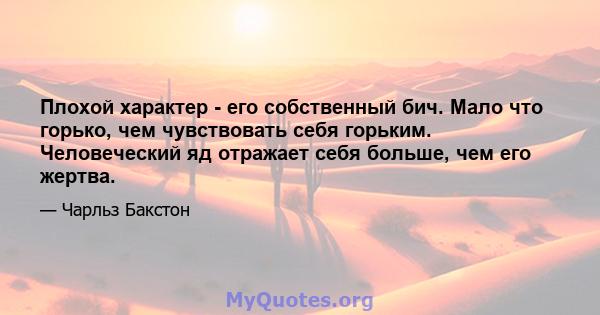 Плохой характер - его собственный бич. Мало что горько, чем чувствовать себя горьким. Человеческий яд отражает себя больше, чем его жертва.