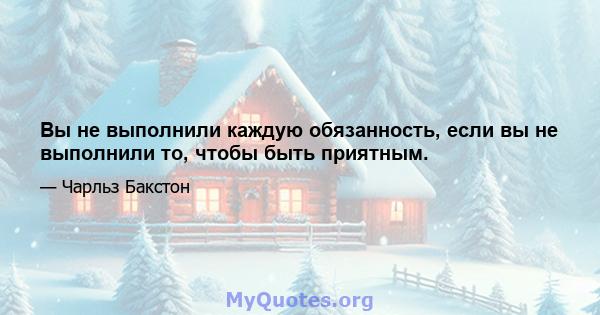 Вы не выполнили каждую обязанность, если вы не выполнили то, чтобы быть приятным.