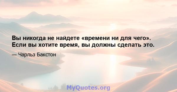 Вы никогда не найдете «времени ни для чего». Если вы хотите время, вы должны сделать это.