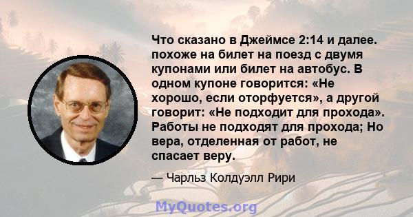 Что сказано в Джеймсе 2:14 и далее. похоже на билет на поезд с двумя купонами или билет на автобус. В одном купоне говорится: «Не хорошо, если оторфуется», а другой говорит: «Не подходит для прохода». Работы не подходят 