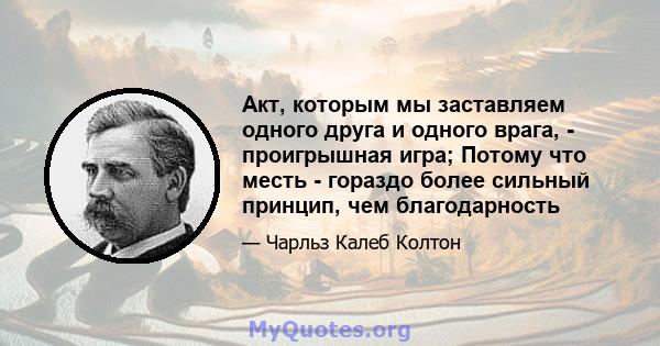 Акт, которым мы заставляем одного друга и одного врага, - проигрышная игра; Потому что месть - гораздо более сильный принцип, чем благодарность