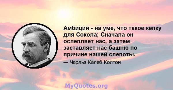 Амбиции - на уме, что такое кепку для Сокола; Сначала он ослепляет нас, а затем заставляет нас башню по причине нашей слепоты.