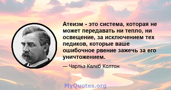 Атеизм - это система, которая не может передавать ни тепло, ни освещение, за исключением тех педиков, которые ваше ошибочное рвение зажечь за его уничтожением.