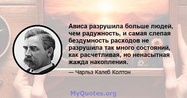 Ависа разрушила больше людей, чем радужность, и самая слепая бездумность расходов не разрушила так много состояний, как расчетливая, но ненасытная жажда накопления.