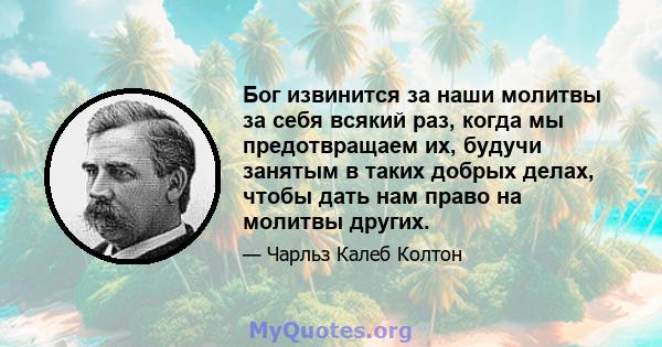 Бог извинится за наши молитвы за себя всякий раз, когда мы предотвращаем их, будучи занятым в таких добрых делах, чтобы дать нам право на молитвы других.