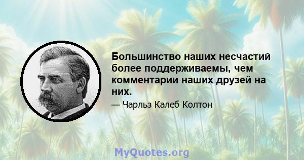 Большинство наших несчастий более поддерживаемы, чем комментарии наших друзей на них.