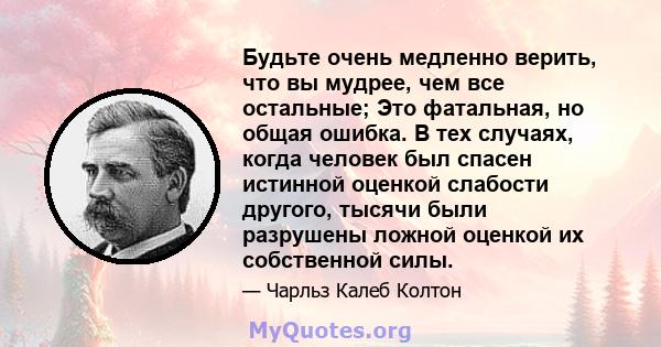 Будьте очень медленно верить, что вы мудрее, чем все остальные; Это фатальная, но общая ошибка. В тех случаях, когда человек был спасен истинной оценкой слабости другого, тысячи были разрушены ложной оценкой их