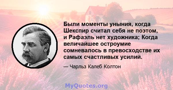 Были моменты уныния, когда Шекспир считал себя не поэтом, и Рафаэль нет художника; Когда величайшее остроумие сомневалось в превосходстве их самых счастливых усилий.