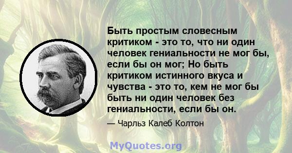 Быть простым словесным критиком - это то, что ни один человек гениальности не мог бы, если бы он мог; Но быть критиком истинного вкуса и чувства - это то, кем не мог бы быть ни один человек без гениальности, если бы он.