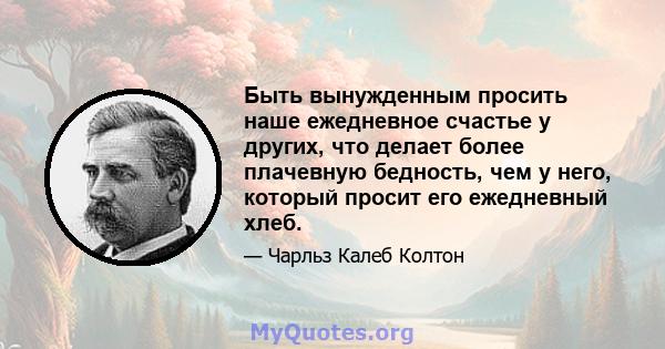 Быть вынужденным просить наше ежедневное счастье у других, что делает более плачевную бедность, чем у него, который просит его ежедневный хлеб.