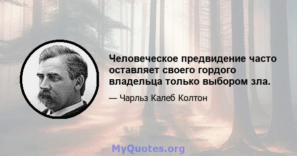 Человеческое предвидение часто оставляет своего гордого владельца только выбором зла.