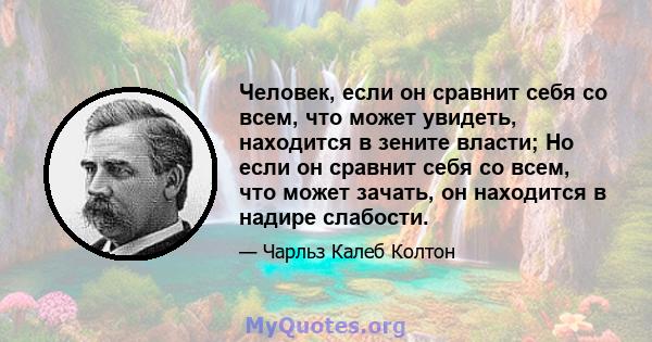 Человек, если он сравнит себя со всем, что может увидеть, находится в зените власти; Но если он сравнит себя со всем, что может зачать, он находится в надире слабости.