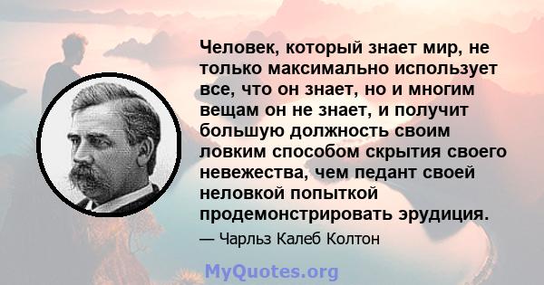 Человек, который знает мир, не только максимально использует все, что он знает, но и многим вещам он не знает, и получит большую должность своим ловким способом скрытия своего невежества, чем педант своей неловкой