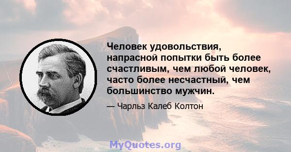 Человек удовольствия, напрасной попытки быть более счастливым, чем любой человек, часто более несчастный, чем большинство мужчин.