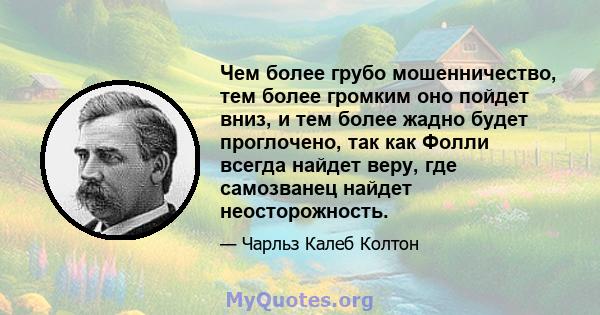 Чем более грубо мошенничество, тем более громким оно пойдет вниз, и тем более жадно будет проглочено, так как Фолли всегда найдет веру, где самозванец найдет неосторожность.